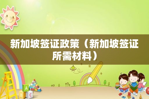 新加坡签证政策（新加坡签证所需材料）