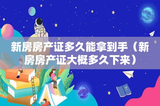新房房产证多久能拿到手（新房房产证大概多久下来）