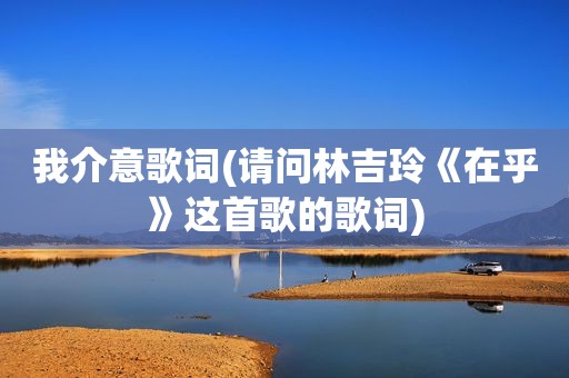我介意歌词(请问林吉玲《在乎》这首歌的歌词)