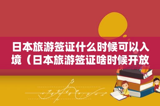 日本旅游签证什么时候可以入境（日本旅游签证啥时候开放）