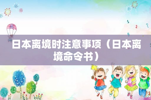 日本离境时注意事项（日本离境命令书）