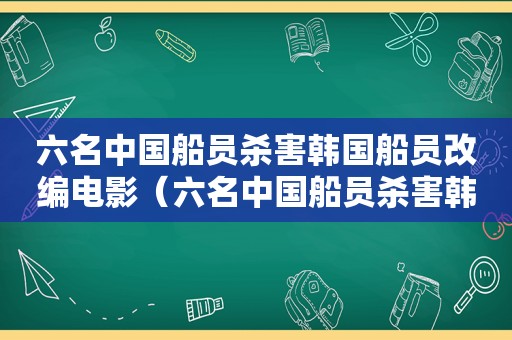 六名中国船员杀害韩国船员改编电影（六名中国船员杀害韩国船员电影）
