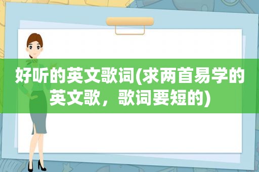 好听的英文歌词(求两首易学的英文歌，歌词要短的)