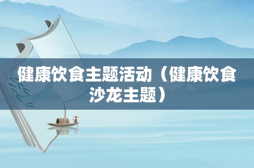 健康饮食主题活动（健康饮食沙龙主题）