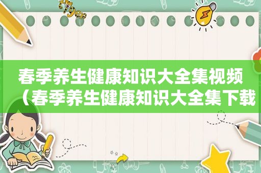 春季养生健康知识大全集视频（春季养生健康知识大全集下载）
