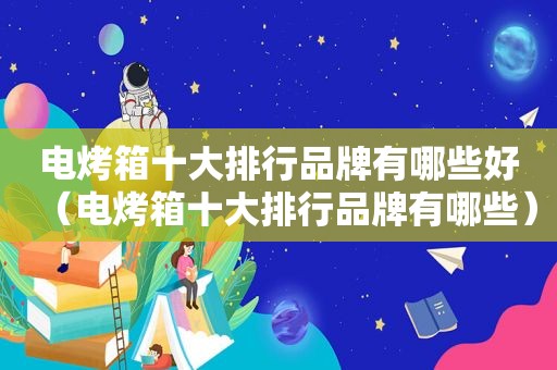 电烤箱十大排行品牌有哪些好（电烤箱十大排行品牌有哪些）