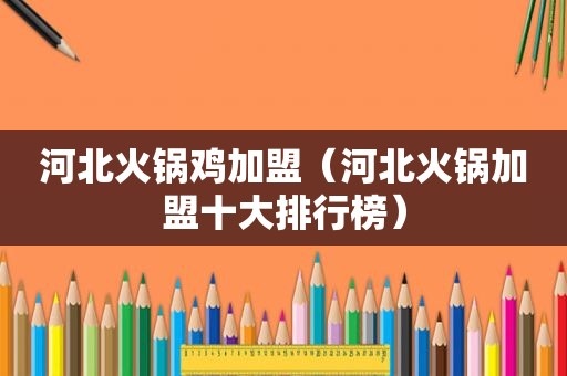 河北火锅鸡加盟（河北火锅加盟十大排行榜）