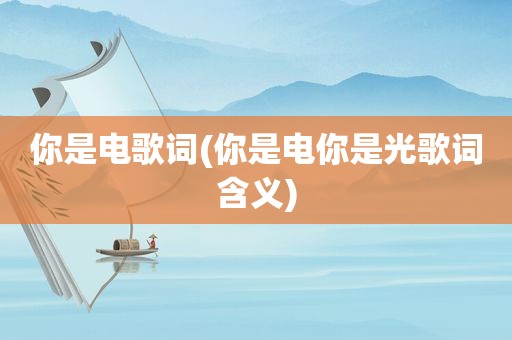 你是电歌词(你是电你是光歌词含义)