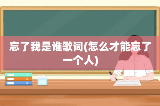 忘了我是谁歌词(怎么才能忘了一个人)