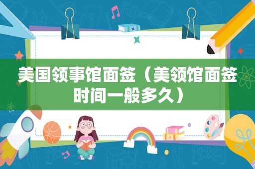 美国领事馆面签（美领馆面签时间一般多久）
