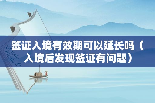 签证入境有效期可以延长吗（入境后发现签证有问题）