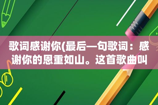 歌词感谢你(最后—句歌词：感谢你的恩重如山。这首歌曲叫什么名字)