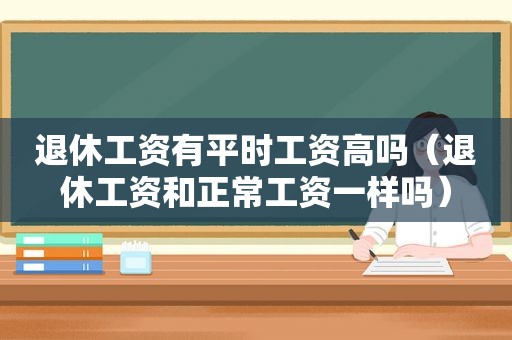 退休工资有平时工资高吗（退休工资和正常工资一样吗）