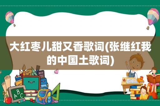 大红枣儿甜又香歌词(张继红我的中国土歌词)