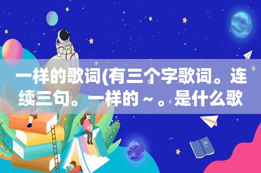 一样的歌词(有三个字歌词。连续三句。一样的～。是什么歌)