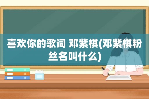 喜欢你的歌词 邓紫棋(邓紫棋粉丝名叫什么)