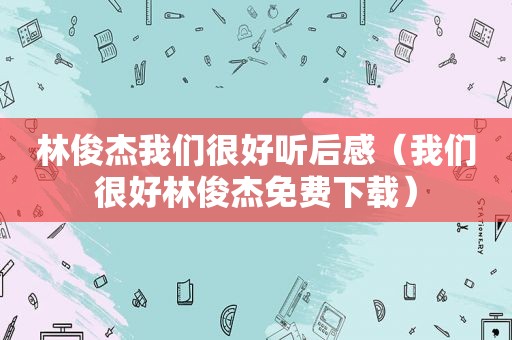林俊杰我们很好听后感（我们很好林俊杰免费下载）