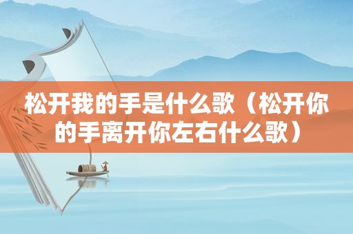 松开我的手是什么歌（松开你的手离开你左右什么歌）