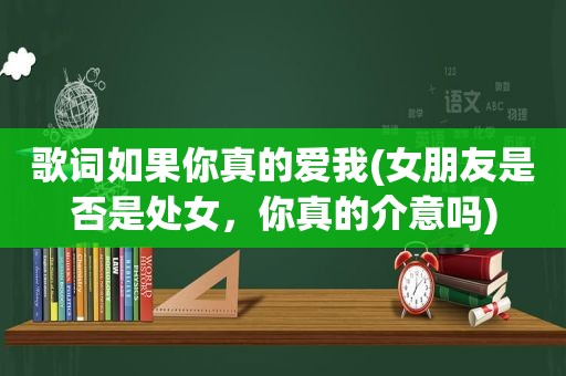 歌词如果你真的爱我(女朋友是否是处女，你真的介意吗)
