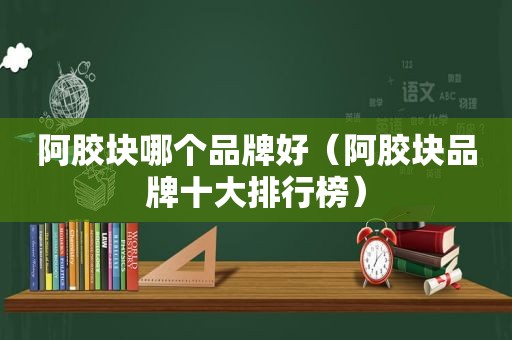 阿胶块哪个品牌好（阿胶块品牌十大排行榜）