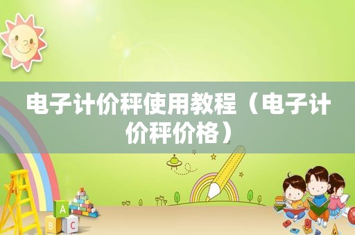 电子计价秤使用教程（电子计价秤价格）