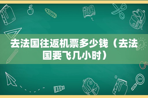 去法国往返机票多少钱（去法国要飞几小时）