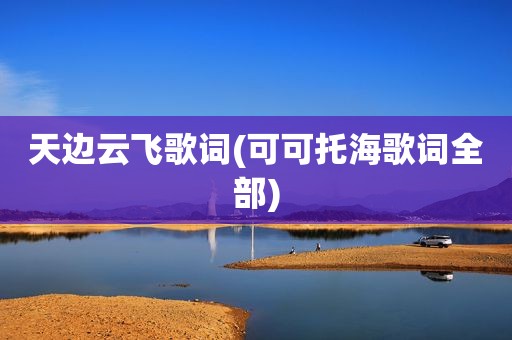 天边云飞歌词(可可托海歌词全部)