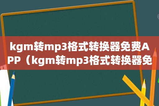 kgm转mp3格式转换器免费APP（kgm转mp3格式转换器免费）
