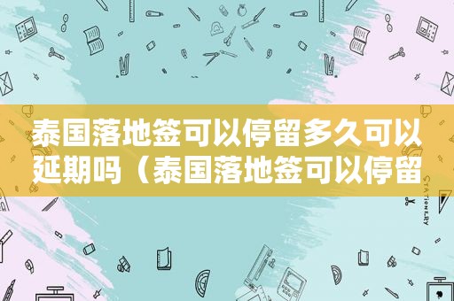 泰国落地签可以停留多久可以延期吗（泰国落地签可以停留多久2022）