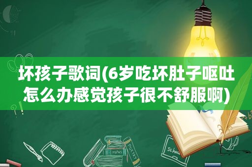 坏孩子歌词(6岁吃坏肚子呕吐怎么办感觉孩子很不舒服啊)