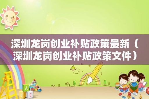 深圳龙岗创业补贴政策最新（深圳龙岗创业补贴政策文件）