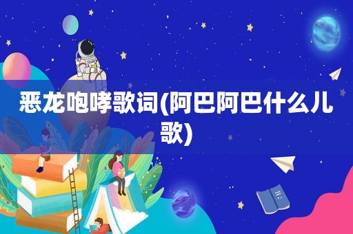 恶龙咆哮歌词(阿巴阿巴什么儿歌)