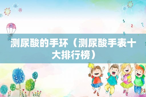 测尿酸的手环（测尿酸手表十大排行榜）