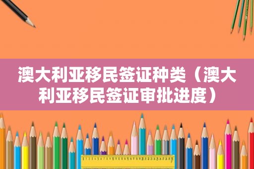 澳大利亚移民签证种类（澳大利亚移民签证审批进度）