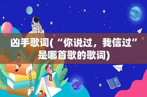 凶手歌词(“你说过，我信过”是哪首歌的歌词)