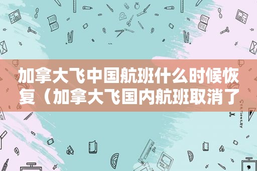 加拿大飞中国航班什么时候恢复（加拿大飞国内航班取消了吗）