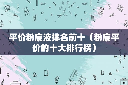 平价粉底液排名前十（粉底平价的十大排行榜）