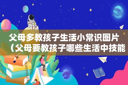 父母多教孩子生活小常识图片（父母要教孩子哪些生活中技能）