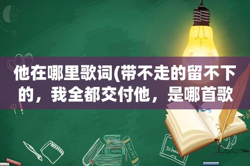 他在哪里歌词(带不走的留不下的，我全都交付他，是哪首歌的歌词)