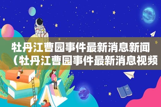 牡丹江曹园事件最新消息新闻（牡丹江曹园事件最新消息视频）