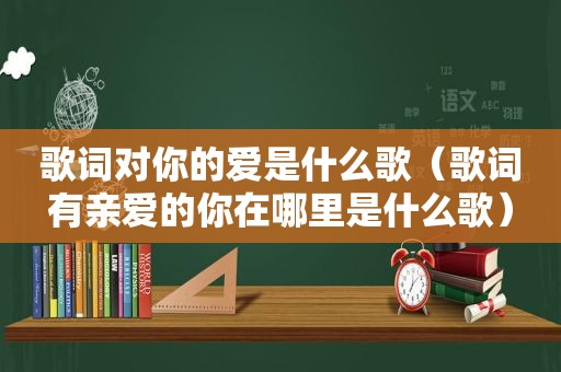 歌词对你的爱是什么歌(歌词有亲爱的你在哪里是什么歌) 歌词对你的爱是什么歌(歌词有亲爱的你在哪里是什么歌)