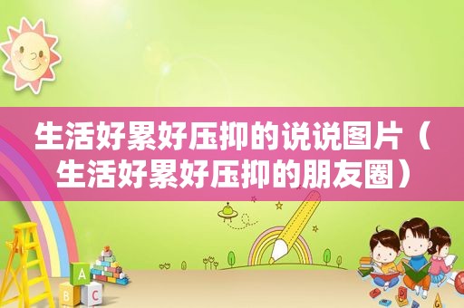 生活好累好压抑的说说图片（生活好累好压抑的朋友圈）