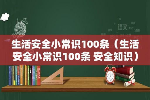生活安全小常识100条（生活安全小常识100条 安全知识）
