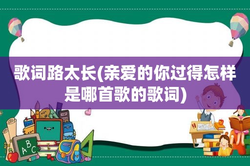 歌词路太长(亲爱的你过得怎样是哪首歌的歌词)