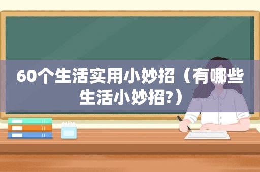 60个生活实用小妙招（有哪些生活小妙招?）