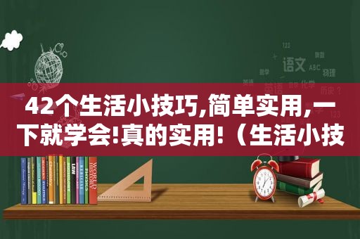 42个生活小技巧,简单实用,一下就学会!真的实用!（生活小技巧有哪些?）