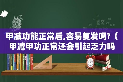 甲减功能正常后,容易复发吗?（甲减甲功正常还会引起乏力吗）