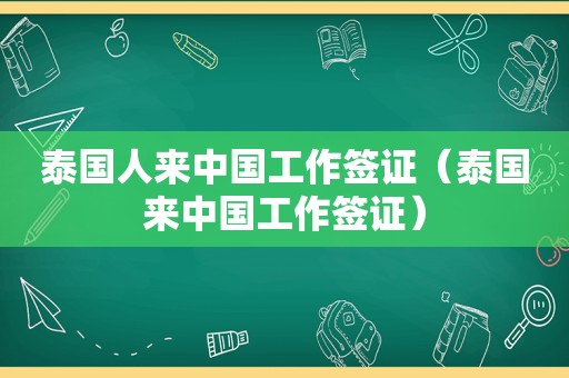 泰国人来中国工作签证（泰国来中国工作签证）