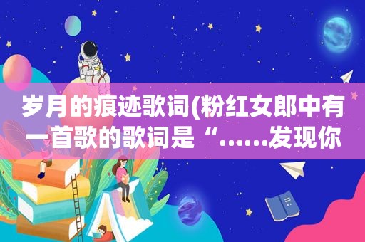 岁月的痕迹歌词(粉红女郎中有一首歌的歌词是“……发现你的发梢，有了岁月的痕迹”这首歌名是什么急急急)