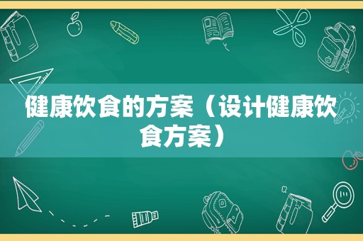 健康饮食的方案（设计健康饮食方案）